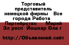 Торговый представитель немецкой фирмы - Все города Работа » Партнёрство   . Марий Эл респ.,Йошкар-Ола г.